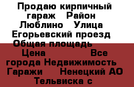 Продаю кирпичный гараж › Район ­ Люблино › Улица ­ Егорьевский проезд › Общая площадь ­ 18 › Цена ­ 280 000 - Все города Недвижимость » Гаражи   . Ненецкий АО,Тельвиска с.